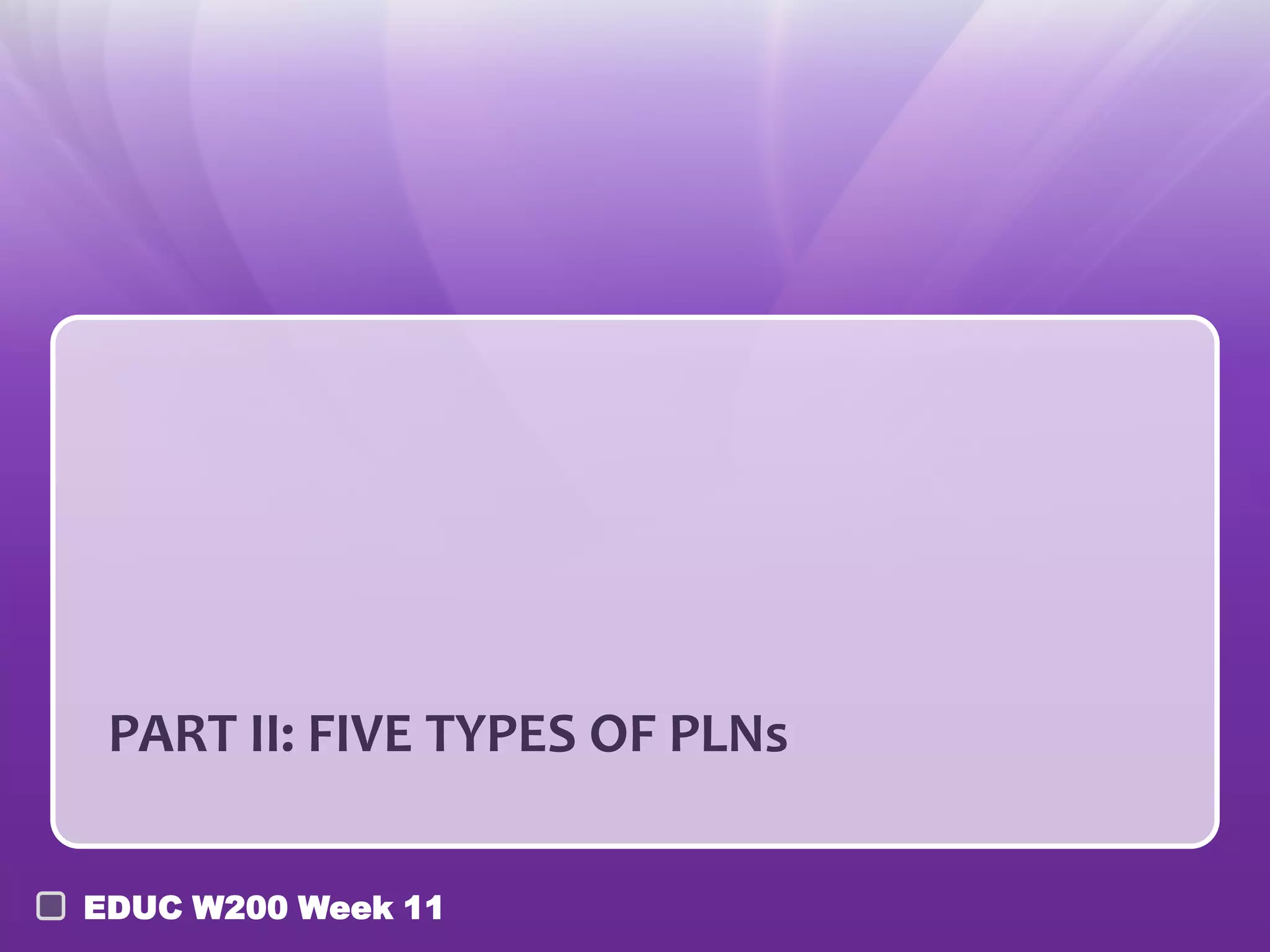 PART II: FIVE TYPES OF PLNs

EDUC W200 Week 11
 