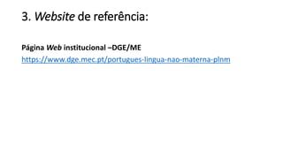 3. Website de referência:
Página Web institucional –DGE/ME
https://www.dge.mec.pt/portugues-lingua-nao-materna-plnm
 