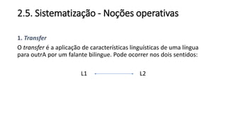 2.5. Sistematização - Noções operativas
1. Transfer
O transfer é a aplicação de características linguísticas de uma língua
para outrA por um falante bilingue. Pode ocorrer nos dois sentidos:
L1 L2
 