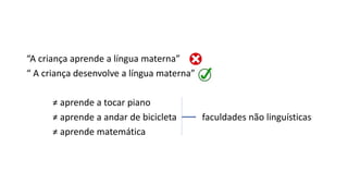 “A criança aprende a língua materna”
“ A criança desenvolve a língua materna”
≠ aprende a tocar piano
≠ aprende a andar de bicicleta faculdades não linguísticas
≠ aprende matemática
 