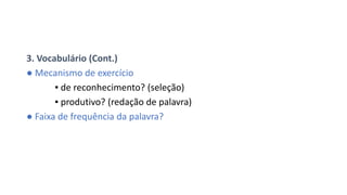 3. Vocabulário (Cont.)
● Mecanismo de exercício
▪ de reconhecimento? (seleção)
▪ produtivo? (redação de palavra)
● Faixa de frequência da palavra?
 