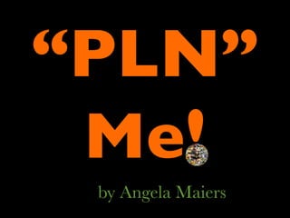 “PLN”
 Me!
 by Angela Maiers
 