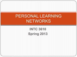 PERSONAL LEARNING
    NETWORKS
     INTC 3610
    Spring 2013
 