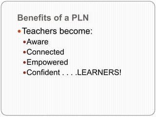 Benefits of a PLN
 Teachers become:
  Aware
  Connected
  Empowered
  Confident . . . .LEARNERS!
 