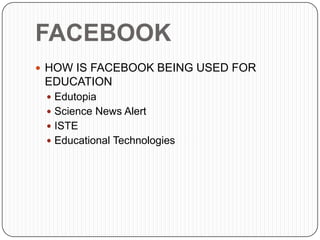 FACEBOOK
 HOW IS FACEBOOK BEING USED FOR
 EDUCATION
  Edutopia
  Science News Alert
  ISTE
  Educational Technologies
 