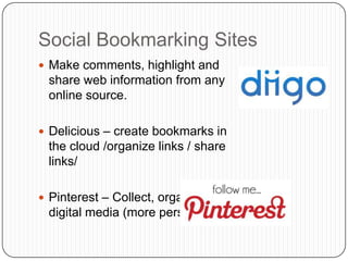Social Bookmarking Sites
 Make comments, highlight and
  share web information from any
  online source.

 Delicious – create bookmarks in
  the cloud /organize links / share
  links/

 Pinterest – Collect, organize, all
  digital media (more personal)
 