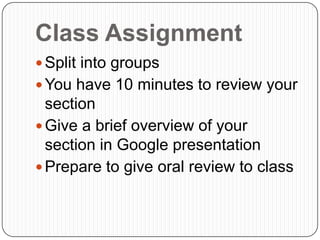 Class Assignment
 Split into groups
 You have 10 minutes to review your
  section
 Give a brief overview of your
  section in Google presentation
 Prepare to give oral review to class
 
