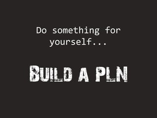 Do something for
   yourself...



Build a PLN
 