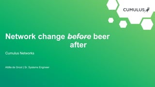 Attilla de Groot | Sr. Systems Engineer
Cumulus Networks
Network change before beer
after
 