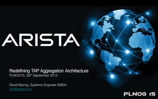 Redeﬁning Tap Aggregation
Redeﬁning TAP Aggregation Architecture
PLNOG15, 28th September 2015

David Murray, Systems Engineer EMEA
dm@arista.com

 