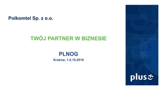 Polkomtel Sp. z o.o.
TWÓJ PARTNER W BIZNESIE
PLNOG
Kraków, 1-2.10.2018
 