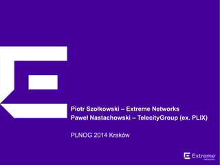 Piotr Szołkowski – Extreme Networks 
Paweł Nastachowski – TelecityGroup (ex. PLIX) 
PLNOG 2014 Kraków 
 