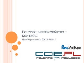 POLITYKI BEZPIECZEŃSTWA I 
KONTROLI 
Piotr Wojciechowski (CCIE #25543) 
 