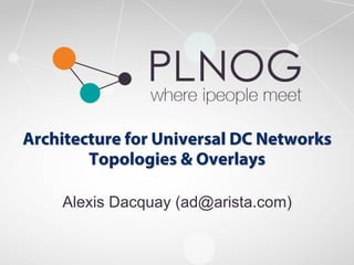 Architecture for Universal DC Networks 
Topologies & Overlays 
Alexis Dacquay (ad@arista.com) 
Tuesday, 30 September 14 PLNOG 13 - Krakow 1 
 