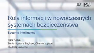 Rola informacji w nowoczesnych 
systemach bezpieczeństwa 
Security Intelligence 
Piotr Kędra 
Senior Systems Engineer, Channel support 
pkedra@juniper.net 
 