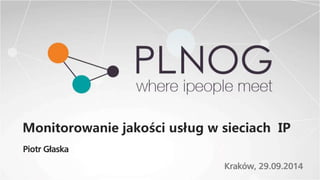Monitorowanie jakości usług w sieciach IP 
Piotr Głaska 
Kraków, 29.09.2014 
 