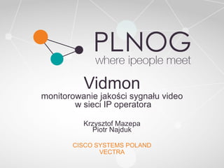 Vidmon
monitorowanie jakości sygnału video
w sieci IP operatora
Krzysztof Mazepa
Piotr Najduk
CISCO SYSTEMS POLAND
VECTRA
 