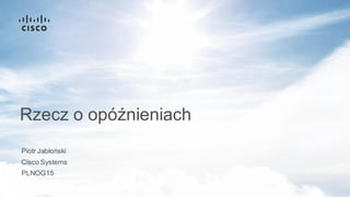 Piotr Jabłoński
PLNOG15
Rzecz o opóźnieniach
Cisco Systems
 