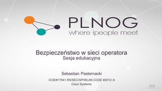 Bezpieczeństwo w sieci operatora
Sesja edukacyjna
Sebastian Pasternacki
CCIE#17541 RS/SEC/SP/WLAN CCDE #2012::9
Cisco Systems
 