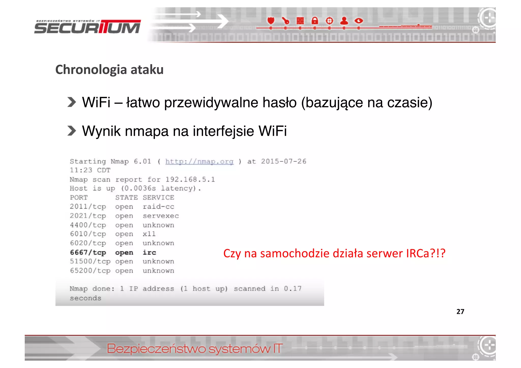 Chronologia	
  ataku
WiFi – łatwo przewidywalne hasło (bazujące na czasie)
Wynik nmapa na interfejsie WiFi
27
Czy	
  na	
  samochodzie	
  działa	
  serwer	
  IRCa?!?
 