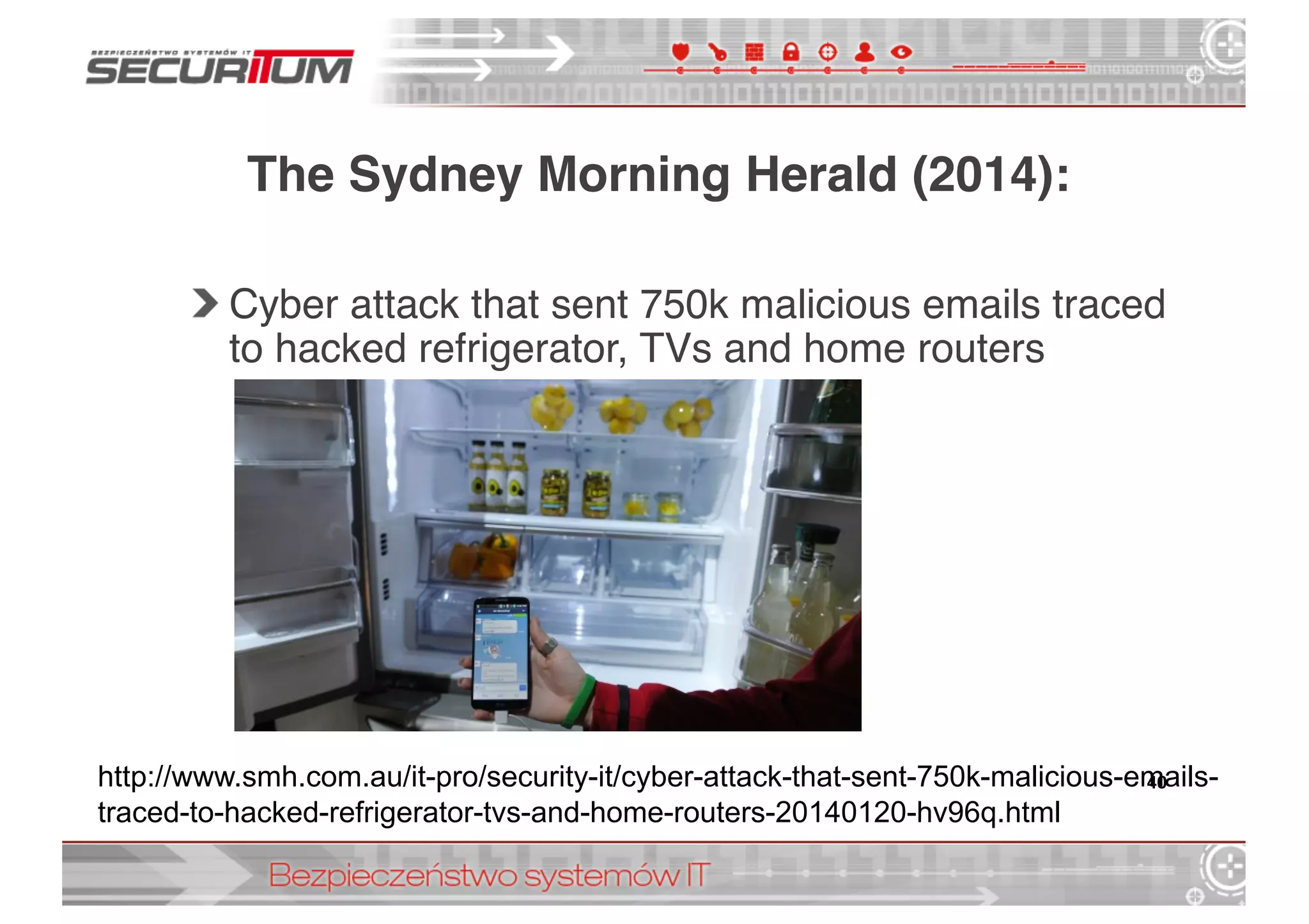 The Sydney Morning Herald (2014):
Cyber attack that sent 750k malicious emails traced
to hacked refrigerator, TVs and home routers
40http://www.smh.com.au/it-­pro/security-­it/cyber-­attack-­that-­sent-­750k-­malicious-­emails-­
traced-­to-­hacked-­refrigerator-­tvs-­and-­home-­routers-­20140120-­hv96q.html
 