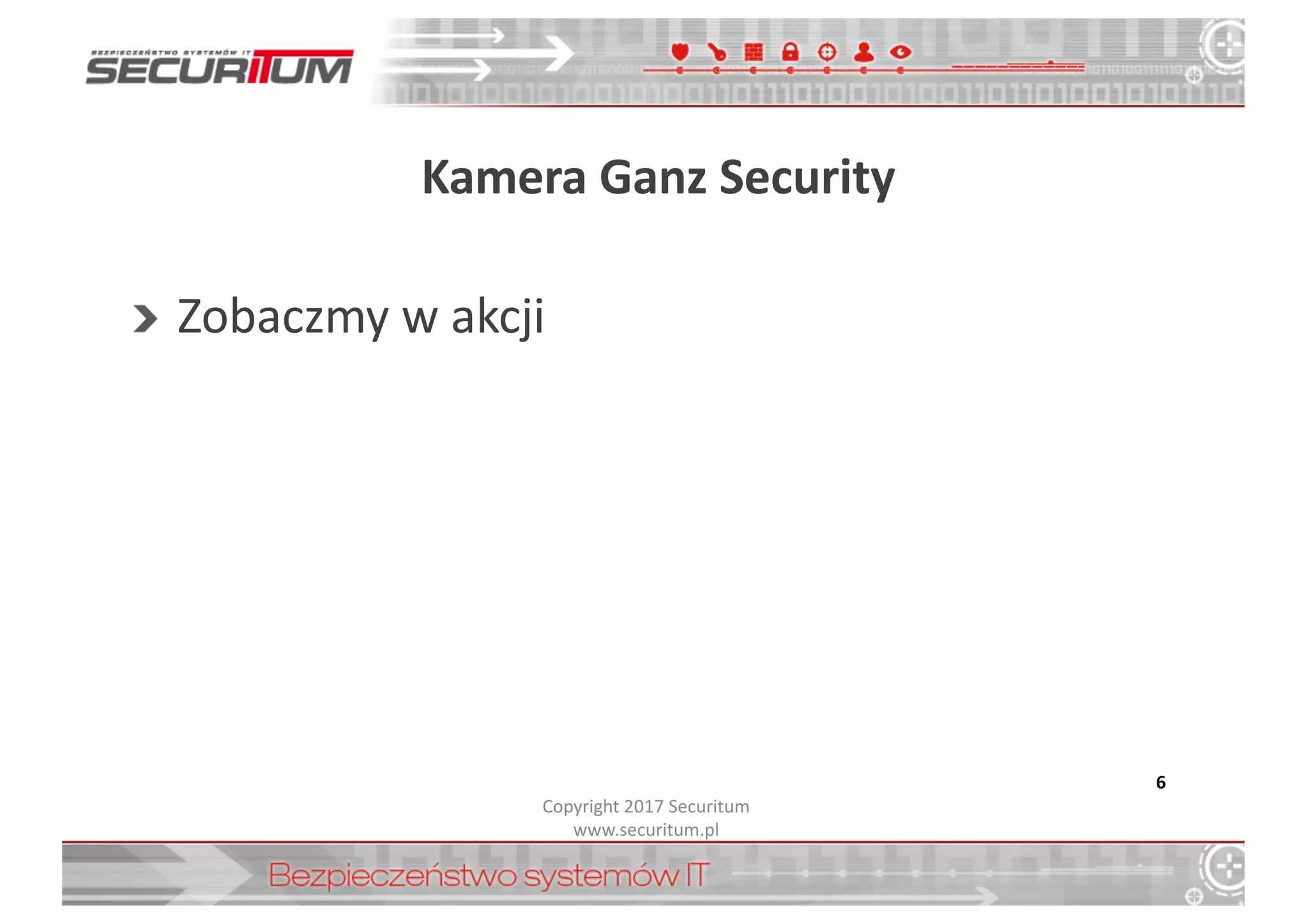 Kamera	
  Ganz Security
Zobaczmy	
  w	
  akcji
6
Copyright	
  2017	
  Securitum
www.securitum.pl
 