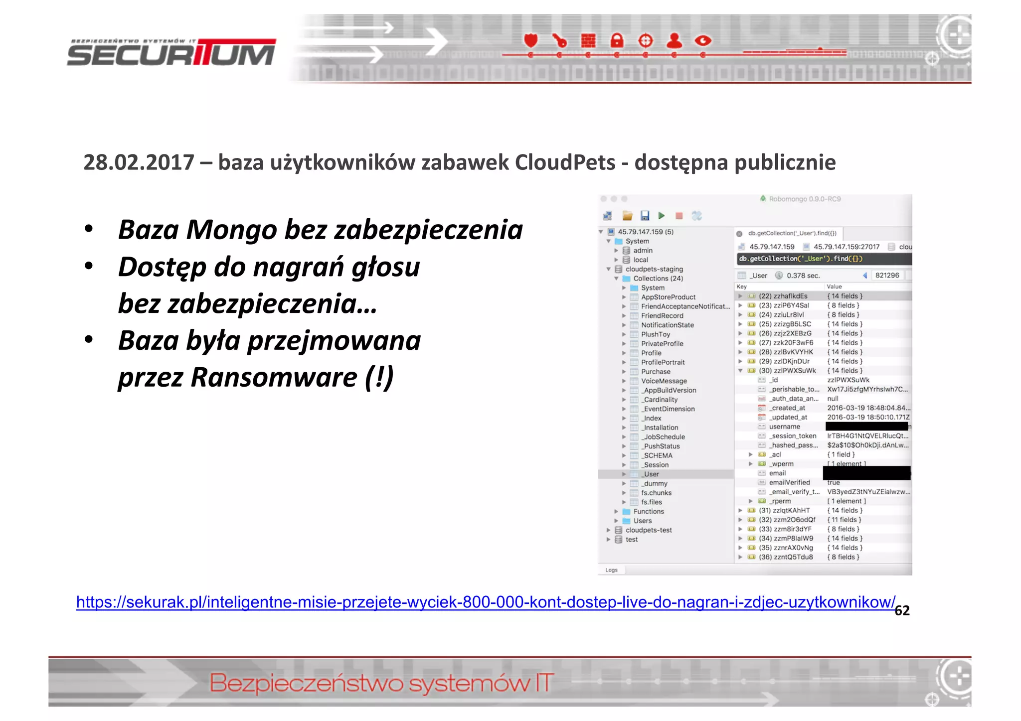 28.02.2017	
  – baza	
  użytkowników	
  zabawek	
  CloudPets	
  -­‐ dostępna	
  publicznie
62https://sekurak.pl/inteligentne-­misie-­przejete-­wyciek-­800-­000-­kont-­dostep-­live-­do-­nagran-­i-­zdjec-­uzytkownikow/
• Baza	
  Mongo bez	
  zabezpieczenia
• Dostęp	
  do	
  nagrań	
  głosu	
  
bez	
  zabezpieczenia…
• Baza	
  była	
  przejmowana	
  
przez	
  Ransomware (!)
 