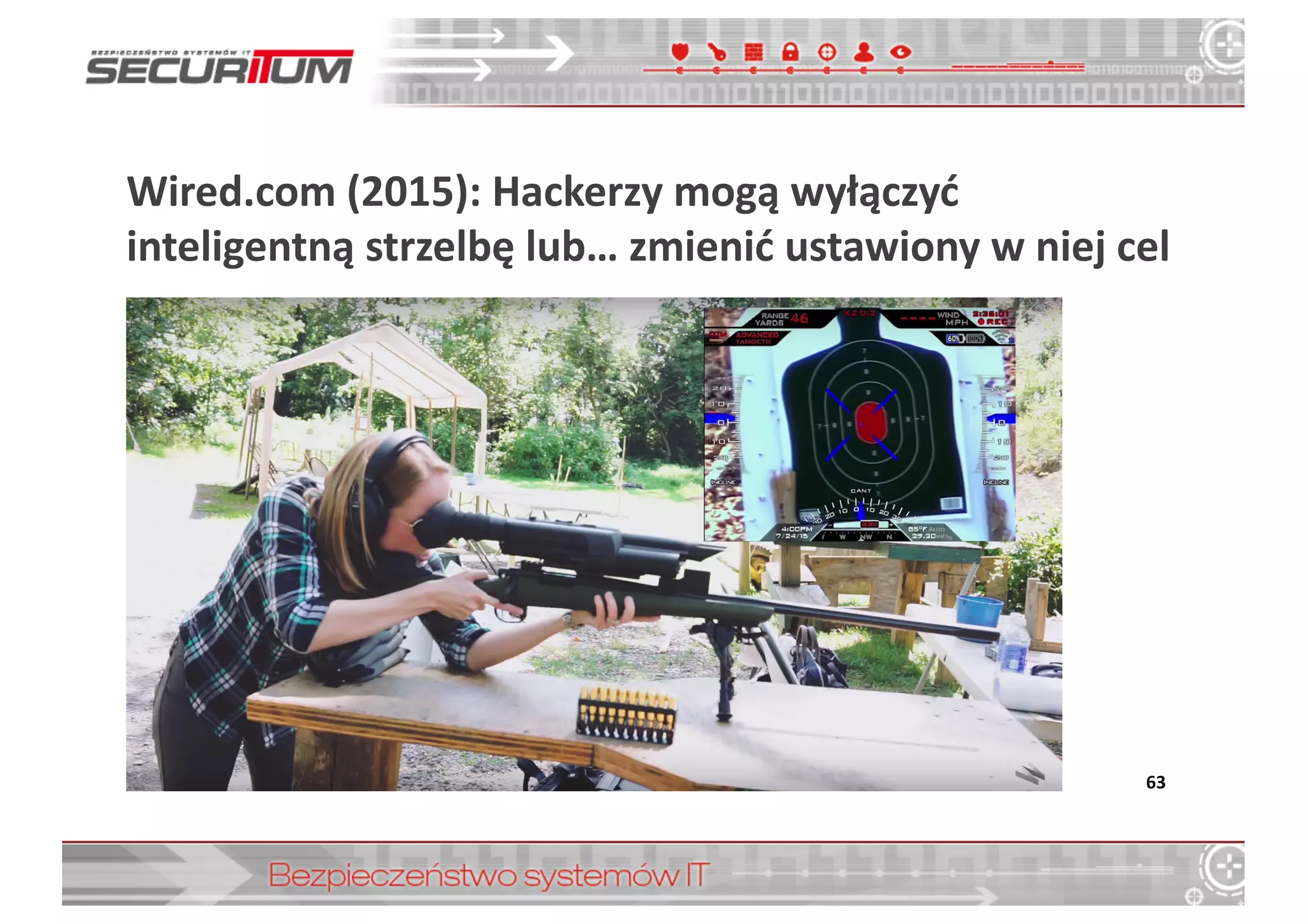 Wired.com (2015):	
  Hackerzy	
  mogą	
  wyłączyć	
  
inteligentną	
  strzelbę	
  lub…	
  zmienić	
  ustawiony	
  w	
  niej	
  cel
63
 
