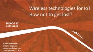 Wireless	technologies	for	IoT
How	not	to	get	lost?
Marcin	Aronowski
Systems	Engineer
maaronow@cisco.com
Cisco	Systems	/	CCIE.PL
 