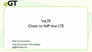 VoLTE
Closer to VoIP than LTE
Piotr Gruszczyński
next Generation Technologies
pg@nextgt.com
 