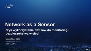 Maciej Flak, CCIE
maflak@cisco.com
Marzec, 2017
Network as a Sensor
czyli wykorzystanie NetFlow do monitoringu
bezpieczeństwa w sieci
 