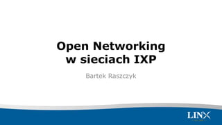 Open Networking
w sieciach IXP
Bartek Raszczyk
 