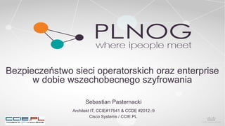 Bezpieczeństwo sieci operatorskich oraz enterprise
w dobie wszechobecnego szyfrowania
Sebastian Pasternacki
Architekt IT, CCIE#17541 & CCDE #2012::9
Cisco Systems / CCIE.PL
 