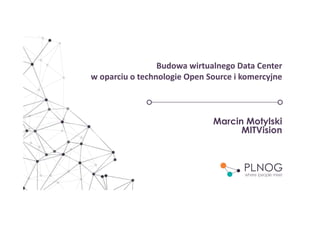 Budowa wirtualnego Data Center
w oparciu o technologie Open Source i komercyjne
Marcin Motylski
MITVision
 