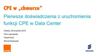 1 Orange Restricted
CPE w „chmurze”
Pierwsze doświadczenia z uruchomienia
funkcji CPE w Data Center
Kraków, 29 wrzesień 2015
Piotr Jasiniewski
Paweł Parol
Michał Pawłowski
 