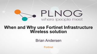 When and Why use Fortinet Infrastructure
Wireless solution
Brian Andersen
Fortinet
 