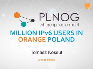 MILLION IPv6 USERS IN
ORANGE POLAND
Tomasz Kossut
Orange Poland
 