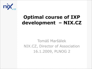 Optimal course of IXP
development – NIX.CZ
Tomáš Maršálek
NIX.CZ, Director of Association
16.1.2009, PLNOG 2
 