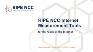 for the Good of the Internet
RIPE NCC Internet
Measurement Tools
Alena Muravska | 15 May 2023 | PLNOG31, Kraków
 