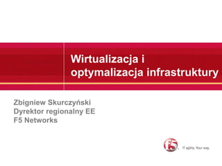 Wirtualizacja i
optymalizacja infrastruktury
Zbigniew Skurczyński
Dyrektor regionalny EE
F5 Networks
 