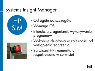 Systems Insight Manager
HP
SIM
• Od ogółu do szczegółu
• Wymaga OS
• Interakcja z agentami, wykonywanie
programów
• Wykonu...
