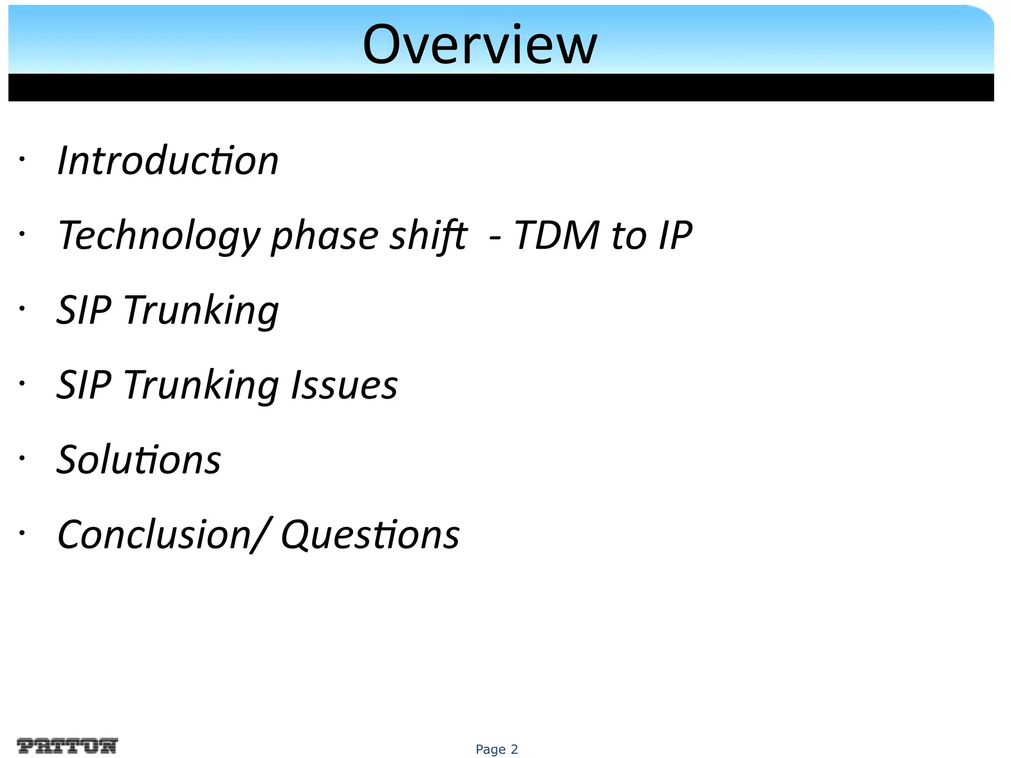 Page 2
Overview
• Introducton
• Technology phase shif - TDM to IP
• SIP Trunking
• SIP Trunking Issues
• Solutons
• Conclusion/ Questons
 