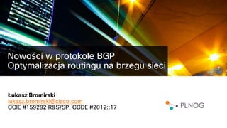 Nowości w protokole BGP
Optymalizacja routingu na brzegu sieci
Łukasz Bromirski
lukasz.bromirski@cisco.com
CCIE #159292 R&S/SP, CCDE #2012::17
 