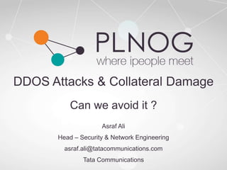 DDOS Attacks & Collateral Damage
Can we avoid it ?
Asraf Ali
Head – Security & Network Engineering
asraf.ali@tatacommunications.com
Tata Communications
 