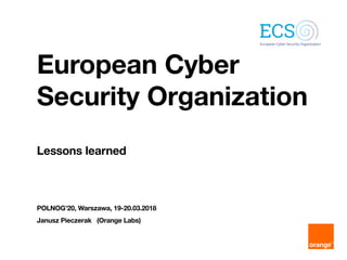 European Cyber
Security Organization
POLNOG’20, Warszawa, 19-20.03.2018
Janusz Pieczerak (Orange Labs)
Lessons learned
 