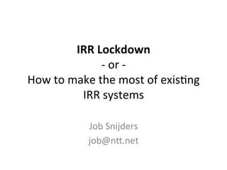 IRR	
  Lockdown	
  
-­‐	
  or	
  -­‐	
  
How	
  to	
  make	
  the	
  most	
  of	
  exis1ng	
  
IRR	
  systems	
  
Job	
  Snijders	
  
job@n=.net	
  
 