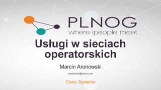 Usługi w sieciach
operatorskich
Marcin Aronowski
maaronow@cisco.com
Cisco Systems
 