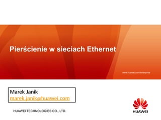 HUAWEI TECHNOLOGIES CO., LTD. 
www.huawei.com/enterprise 
Pierścienie w sieciach Ethernet 
Marek Janik 
marek.janik@huawei.com  