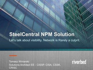 Copyright 2014 Riverbed Inc. Confidential.1
Tomasz Winiarski
Solutions Architect EE - CISSP, CISA, CSSK,
CRISC
SteelCentral NPM Solution
Let’s talk about visibility. Network is Rarely a culprit.
 